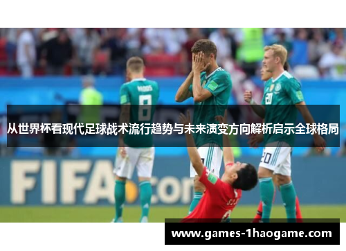 从世界杯看现代足球战术流行趋势与未来演变方向解析启示全球格局