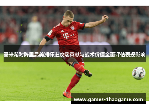 基米希对阵里昂美洲杯进攻端贡献与战术价值全面评估表现影响