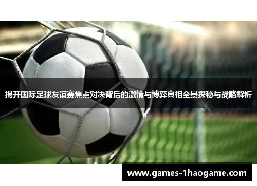 揭开国际足球友谊赛焦点对决背后的激情与博弈真相全景探秘与战略解析