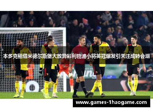 本多克租借米德尔斯堡大放异彩利物浦小将英冠爆发引关注成转会潮