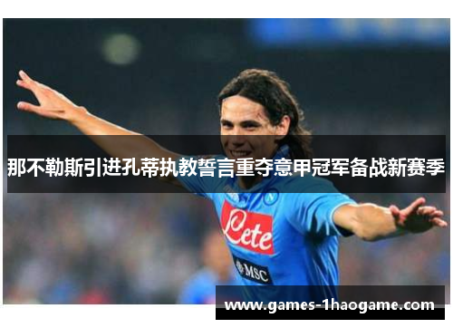 那不勒斯引进孔蒂执教誓言重夺意甲冠军备战新赛季