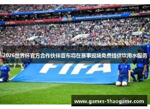 2026世界杯官方合作伙伴宣布将在赛事现场免费提供饮用水服务