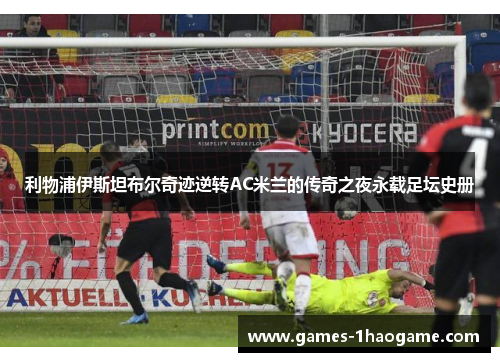 利物浦伊斯坦布尔奇迹逆转AC米兰的传奇之夜永载足坛史册