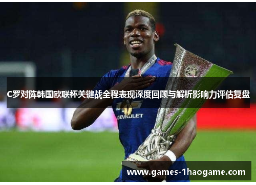 C罗对阵韩国欧联杯关键战全程表现深度回顾与解析影响力评估复盘