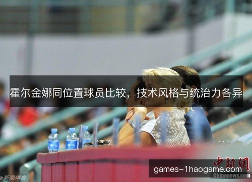 霍尔金娜同位置球员比较，技术风格与统治力各异